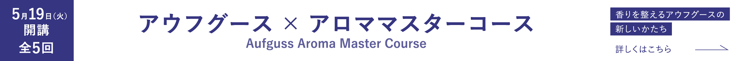 5月19日(火)開講 全5回　アウフグース×アロママスターコース　香りを整えるアウフグースの新しいかたち　詳しくはこちら